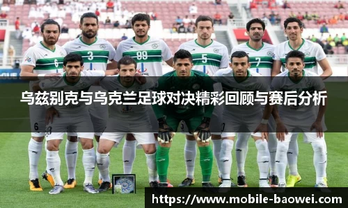 乌兹别克与乌克兰足球对决精彩回顾与赛后分析